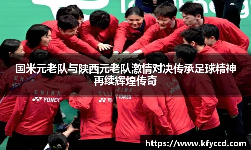 国米元老队与陕西元老队激情对决传承足球精神再续辉煌传奇